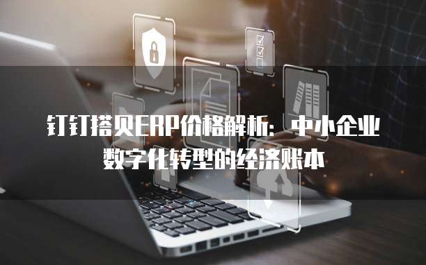 钉钉搭贝ERP价格解析:中小企业数字化转型的经济账本