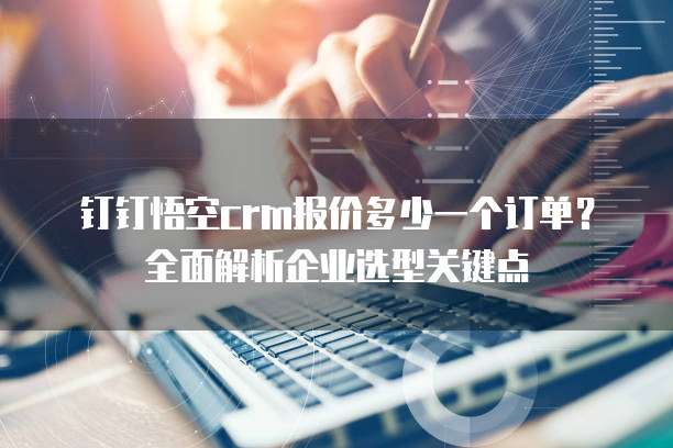 钉钉悟空crm报价多少一个订单?全面解析企业选型关键点