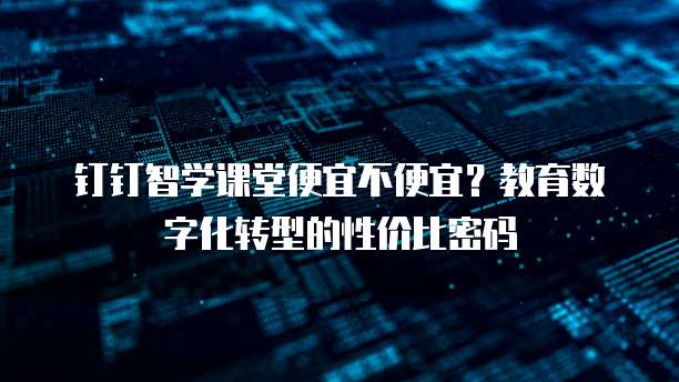 钉钉智学课堂便宜不便宜?教育数字化转型的性价比密码