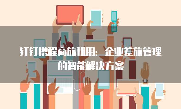 钉钉携程商旅租用:企业差旅管理的智能解决方案