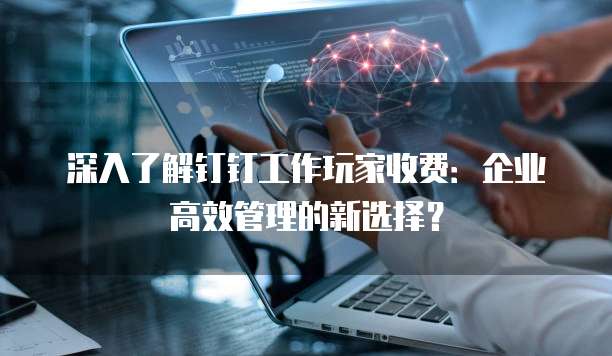 深入了解钉钉工作玩家收费:企业高效管理的新选择?