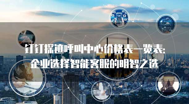 钉钉探迹呼叫中心价格表一览表:企业选择智能客服的明智之选