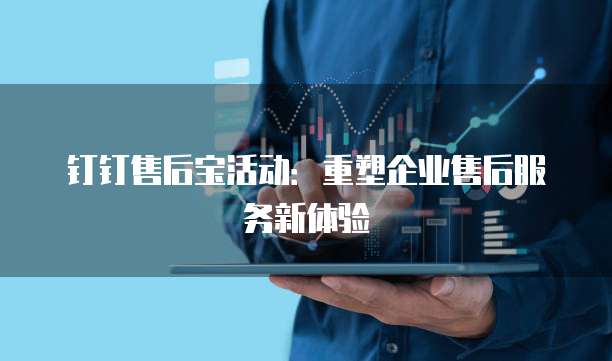 钉钉售后宝活动:重塑企业售后服务新体验