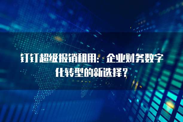 钉钉超级报销租用:企业财务数字化转型的新选择?