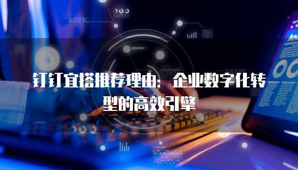钉钉宜搭推荐理由:企业数字化转型的高效引擎