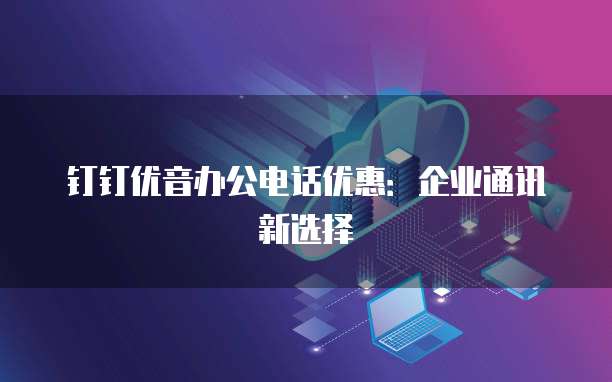 钉钉优音办公电话优惠:企业通讯新选择