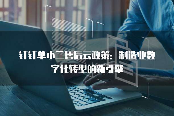 钉钉单小二售后云政策:制造业数字化转型的新引擎