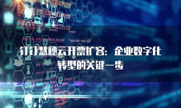 钉钉慧穗云开票扩容:企业数字化转型的关键一步