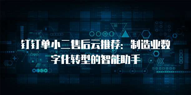 钉钉单小二售后云推荐:制造业数字化转型的智能助手