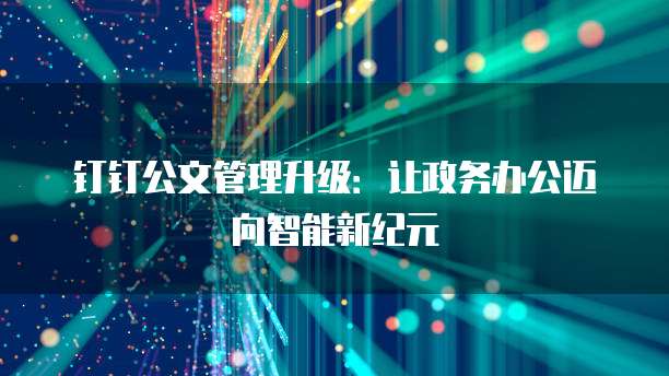 钉钉公文管理升级:让政务办公迈向智能新纪元