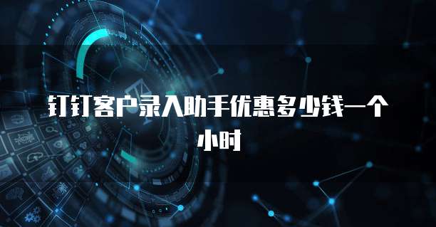 钉钉客户录入助手优惠多少钱一个小时