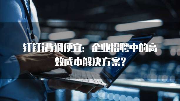 钉钉i背调便宜:企业招聘中的高效成本解决方案?