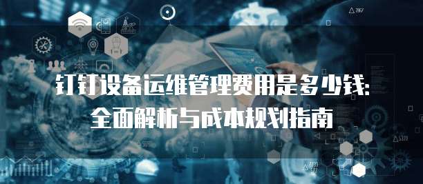 钉钉设备运维管理费用是多少钱:全面解析与成本规划指南