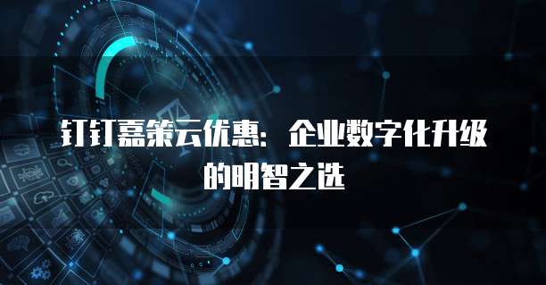 钉钉嘉策云优惠:企业数字化升级的明智之选