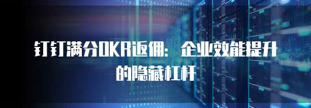 钉钉满分OKR返佣:企业效能提升的隐藏杠杆