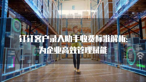 钉钉客户录入助手收费标准解析:为企业高效管理赋能