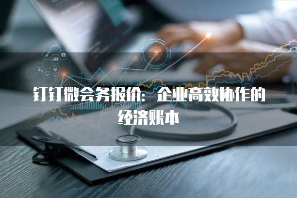 钉钉微会务报价：企业高效协作的经济账本