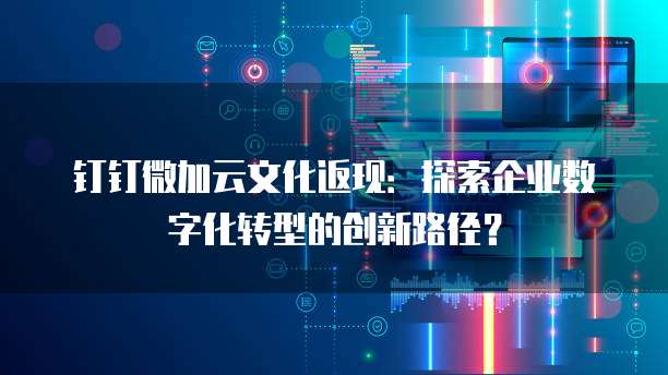 钉钉微加云文化返现:探索企业数字化转型的创新路径?