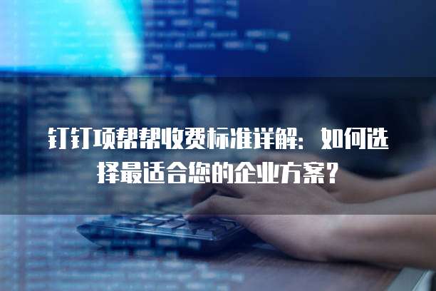 钉钉项帮帮收费标准详解:如何选择最适合您的企业方案?