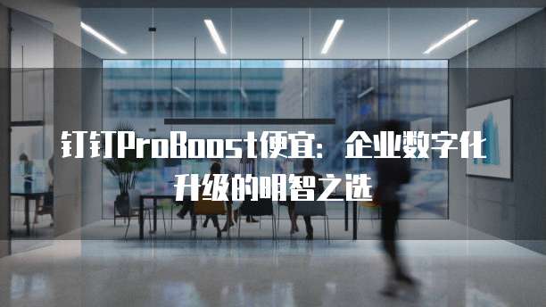 钉钉ProBoost便宜:企业数字化升级的明智之选