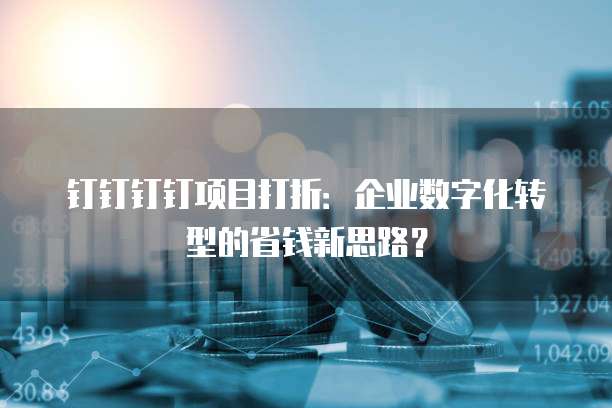 钉钉钉钉项目打折:企业数字化转型的省钱新思路?