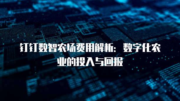 钉钉数智农场费用解析：数字化农业的投入与回报