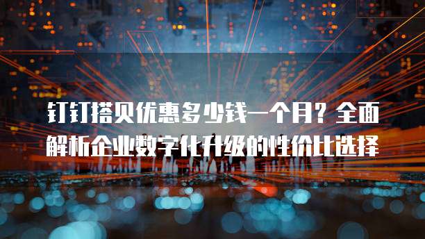 钉钉搭贝优惠多少钱一个月？全面解析企业数字化升级的性价比选择