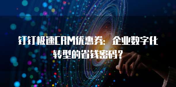钉钉极速CRM优惠券:企业数字化转型的省钱密码?