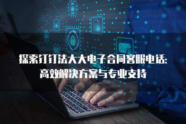 探索钉钉法大大电子合同客服电话:高效解决方案与专业支持