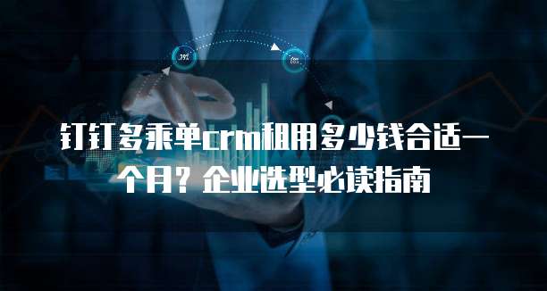 钉钉多乘单crm租用多少钱合适一个月?企业选型必读指南