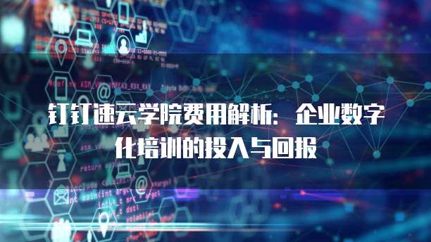 钉钉速云学院费用解析：企业数字化培训的投入与回报