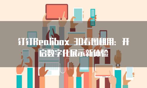 钉钉Realibox 3D看图租用:开启数字化展示新体验