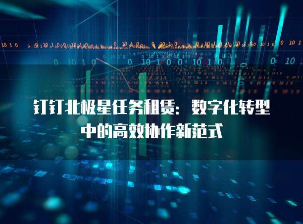 钉钉北极星任务租赁:数字化转型中的高效协作新范式