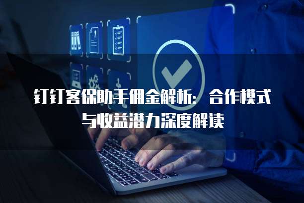 钉钉客保助手佣金解析:合作模式与收益潜力深度解读