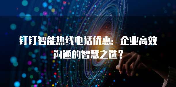 钉钉智能热线电话优惠:企业高效沟通的智慧之选?
