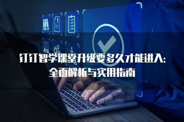钉钉智学课堂升级要多久才能进入：全面解析与实用指南