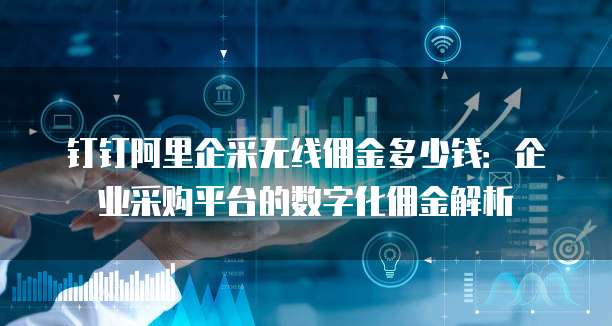 钉钉阿里企采无线佣金多少钱:企业采购平台的数字化佣金解析