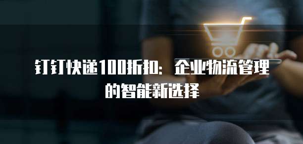 钉钉快递100折扣：企业物流管理的智能新选择