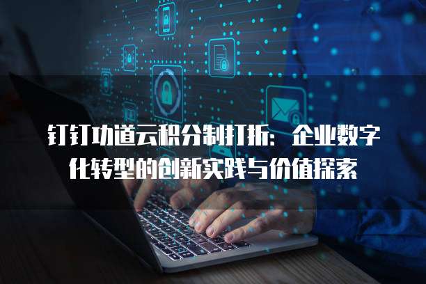 钉钉功道云积分制打折:企业数字化转型的创新实践与价值探索