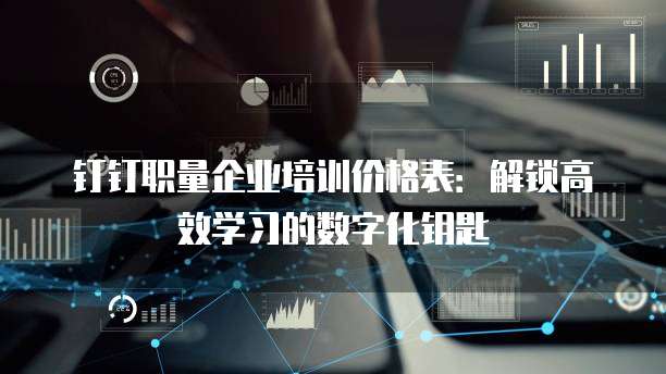 钉钉职量企业培训价格表:解锁高效学习的数字化钥匙