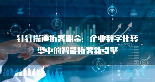 钉钉探迹拓客佣金:企业数字化转型中的智能拓客新引擎