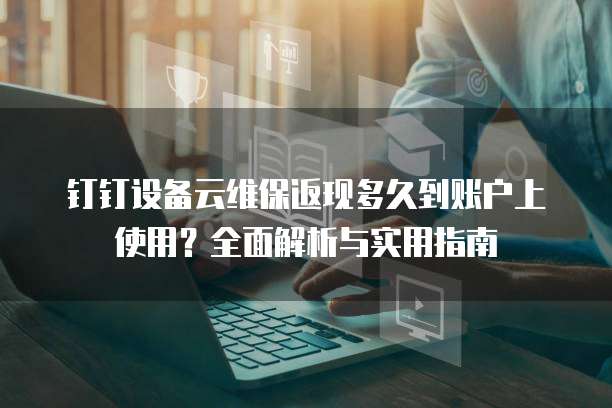 钉钉设备云维保返现多久到账户上使用?全面解析与实用指南