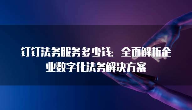 钉钉法务服务多少钱:全面解析企业数字化法务解决方案