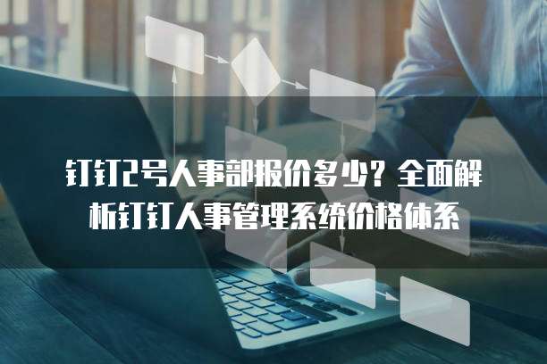 钉钉2号人事部报价多少?全面解析钉钉人事管理系统价格体系