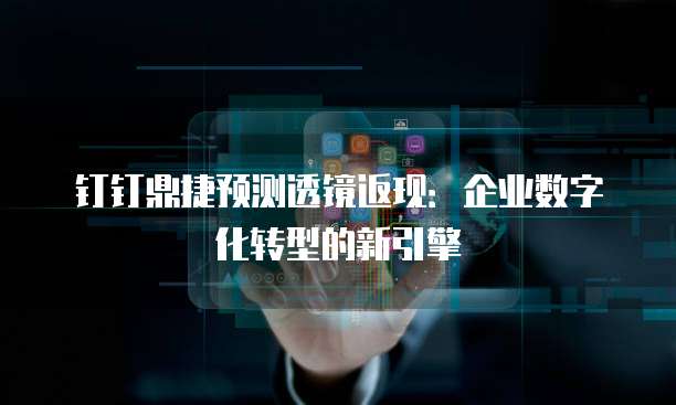 钉钉鼎捷预测透镜返现:企业数字化转型的新引擎