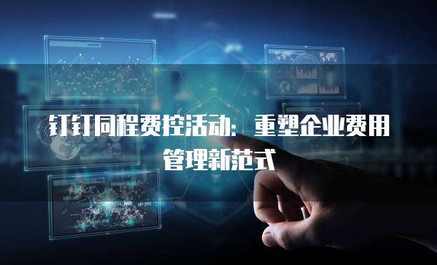 钉钉同程费控活动:重塑企业费用管理新范式