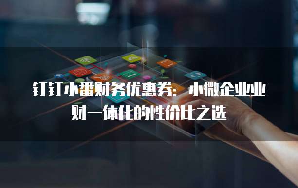 钉钉小番财务优惠券:小微企业业财一体化的性价比之选