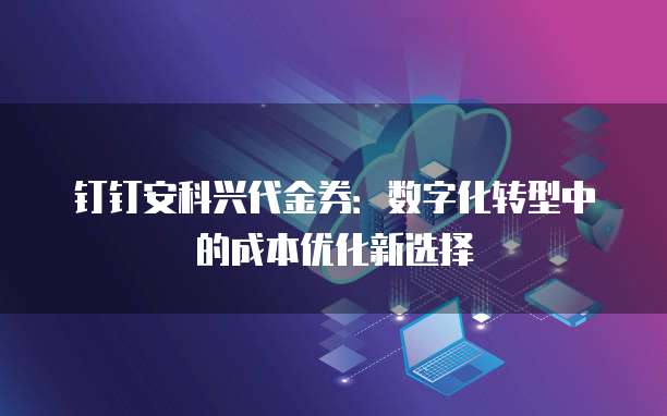 钉钉安科兴代金券:数字化转型中的成本优化新选择