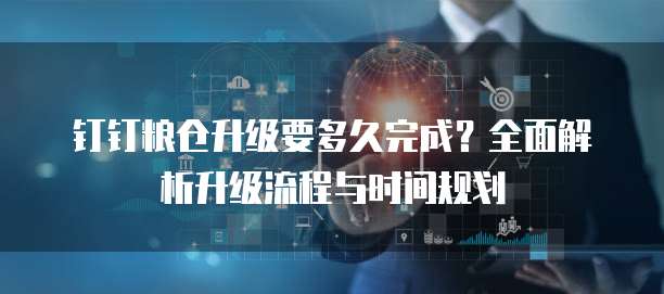 钉钉粮仓升级要多久完成?全面解析升级流程与时间规划