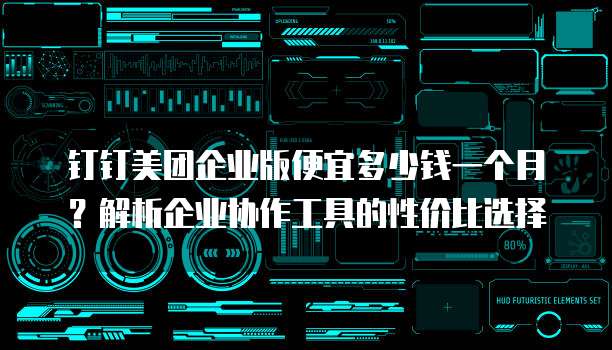 钉钉美团企业版便宜多少钱一个月？解析企业协作工具的性价比选择